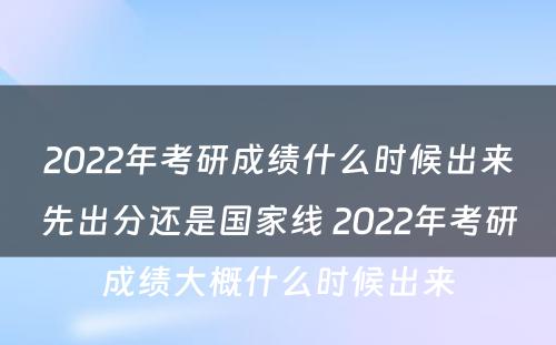 2022年考研成绩什么时候出来先出分还是国家线 2022年考研成绩大概什么时候出来