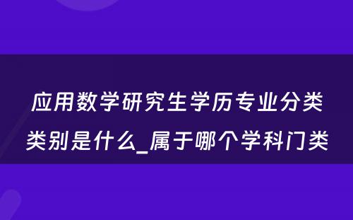 应用数学研究生学历专业分类类别是什么_属于哪个学科门类 