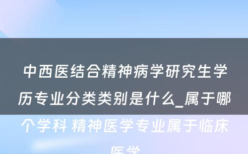 中西医结合精神病学研究生学历专业分类类别是什么_属于哪个学科 精神医学专业属于临床医学