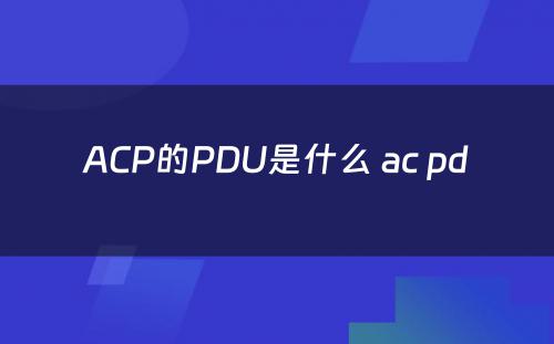 ACP的PDU是什么 ac pd