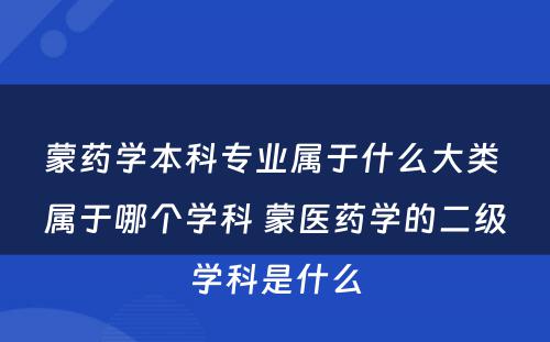 蒙药学本科专业属于什么大类 属于哪个学科 蒙医药学的二级学科是什么