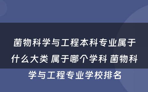 菌物科学与工程本科专业属于什么大类 属于哪个学科 菌物科学与工程专业学校排名