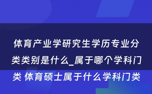 体育产业学研究生学历专业分类类别是什么_属于哪个学科门类 体育硕士属于什么学科门类