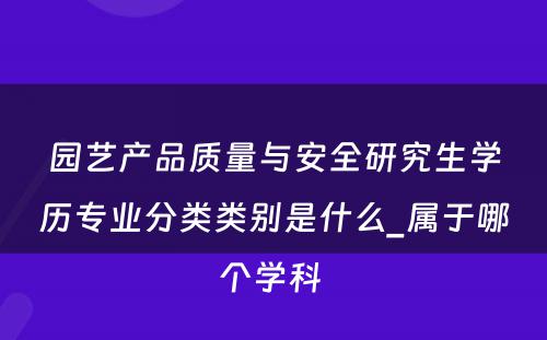 园艺产品质量与安全研究生学历专业分类类别是什么_属于哪个学科 