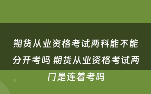 期货从业资格考试两科能不能分开考吗 期货从业资格考试两门是连着考吗