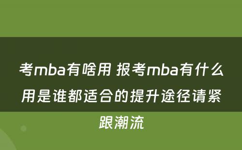 考mba有啥用 报考mba有什么用是谁都适合的提升途径请紧跟潮流