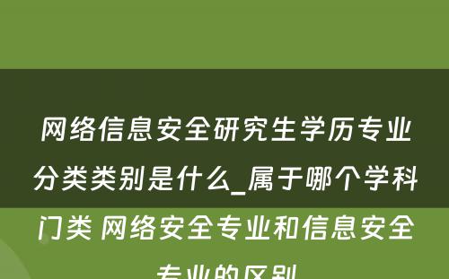 网络信息安全研究生学历专业分类类别是什么_属于哪个学科门类 网络安全专业和信息安全专业的区别