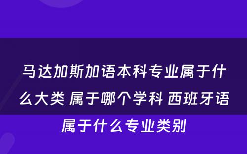 马达加斯加语本科专业属于什么大类 属于哪个学科 西班牙语属于什么专业类别