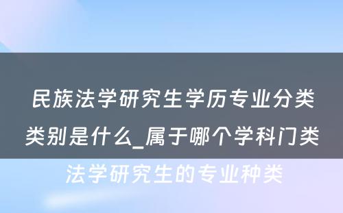 民族法学研究生学历专业分类类别是什么_属于哪个学科门类 法学研究生的专业种类