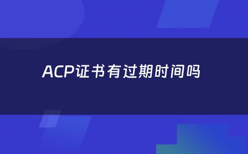 ACP证书有过期时间吗 