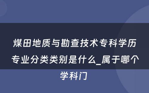 煤田地质与勘查技术专科学历专业分类类别是什么_属于哪个学科门 