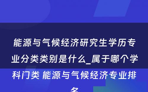 能源与气候经济研究生学历专业分类类别是什么_属于哪个学科门类 能源与气候经济专业排名