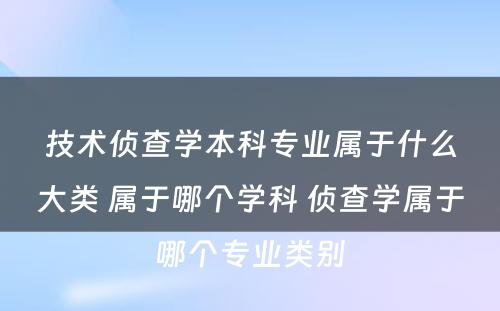 技术侦查学本科专业属于什么大类 属于哪个学科 侦查学属于哪个专业类别