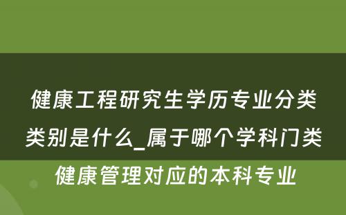 健康工程研究生学历专业分类类别是什么_属于哪个学科门类 健康管理对应的本科专业