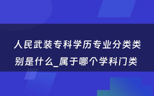 人民武装专科学历专业分类类别是什么_属于哪个学科门类 