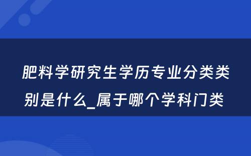 肥料学研究生学历专业分类类别是什么_属于哪个学科门类 