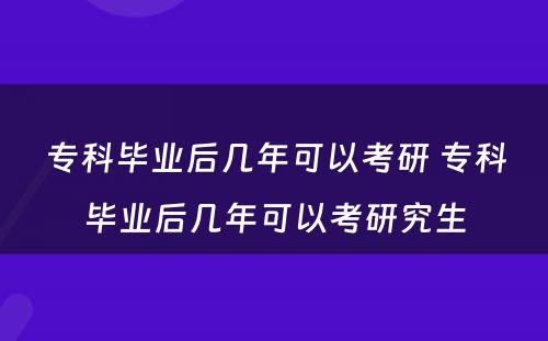 专科毕业后几年可以考研 专科毕业后几年可以考研究生