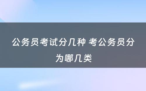 公务员考试分几种 考公务员分为哪几类