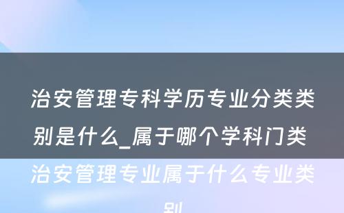 治安管理专科学历专业分类类别是什么_属于哪个学科门类 治安管理专业属于什么专业类别