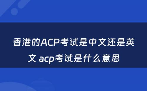 香港的ACP考试是中文还是英文 acp考试是什么意思
