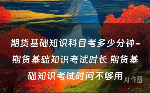 期货基础知识科目考多少分钟-期货基础知识考试时长 期货基础知识考试时间不够用