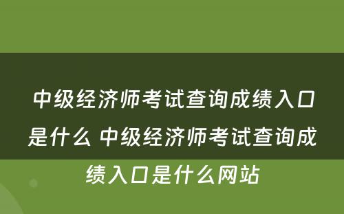 中级经济师考试查询成绩入口是什么 中级经济师考试查询成绩入口是什么网站