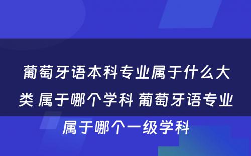 葡萄牙语本科专业属于什么大类 属于哪个学科 葡萄牙语专业属于哪个一级学科