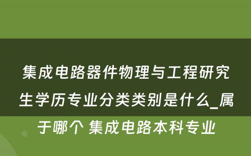 集成电路器件物理与工程研究生学历专业分类类别是什么_属于哪个 集成电路本科专业