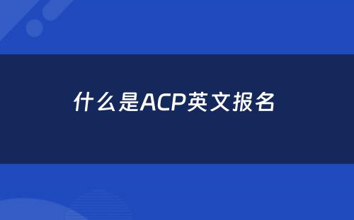 什么是ACP英文报名 