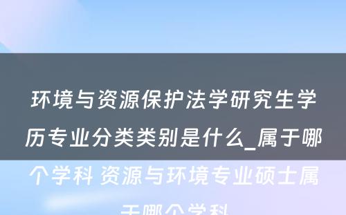 环境与资源保护法学研究生学历专业分类类别是什么_属于哪个学科 资源与环境专业硕士属于哪个学科