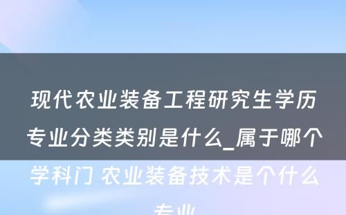 现代农业装备工程研究生学历专业分类类别是什么_属于哪个学科门 农业装备技术是个什么专业