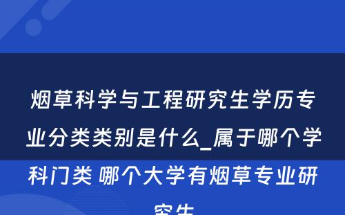 烟草科学与工程研究生学历专业分类类别是什么_属于哪个学科门类 哪个大学有烟草专业研究生