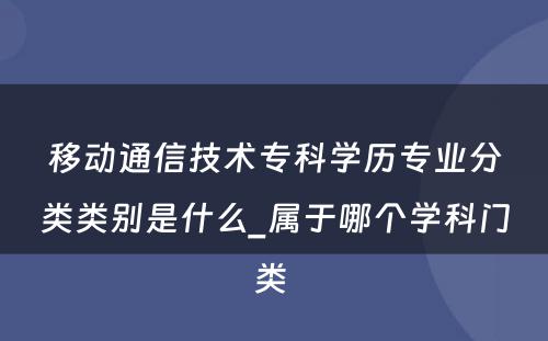 移动通信技术专科学历专业分类类别是什么_属于哪个学科门类 