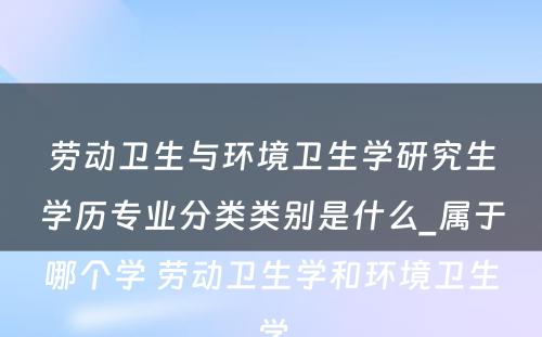 劳动卫生与环境卫生学研究生学历专业分类类别是什么_属于哪个学 劳动卫生学和环境卫生学