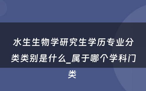 水生生物学研究生学历专业分类类别是什么_属于哪个学科门类 