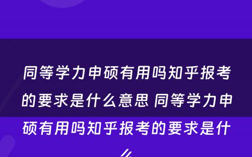 同等学力申硕有用吗知乎报考的要求是什么意思 同等学力申硕有用吗知乎报考的要求是什么