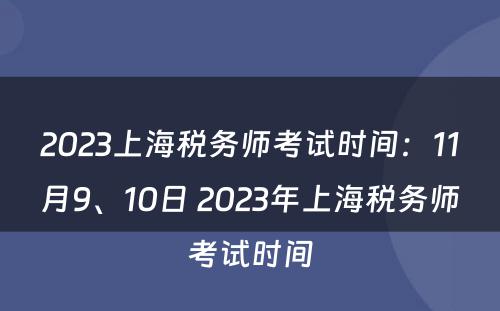 2023上海税务师考试时间：11月9、10日 2023年上海税务师考试时间
