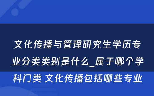 文化传播与管理研究生学历专业分类类别是什么_属于哪个学科门类 文化传播包括哪些专业