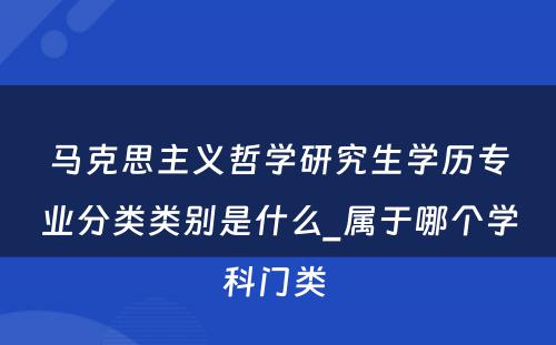 马克思主义哲学研究生学历专业分类类别是什么_属于哪个学科门类 