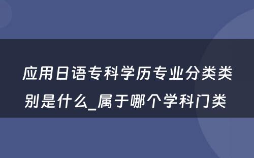 应用日语专科学历专业分类类别是什么_属于哪个学科门类 