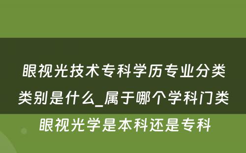 眼视光技术专科学历专业分类类别是什么_属于哪个学科门类 眼视光学是本科还是专科