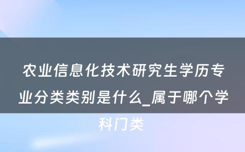 农业信息化技术研究生学历专业分类类别是什么_属于哪个学科门类 