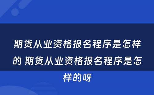 期货从业资格报名程序是怎样的 期货从业资格报名程序是怎样的呀