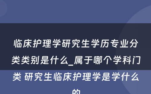 临床护理学研究生学历专业分类类别是什么_属于哪个学科门类 研究生临床护理学是学什么的