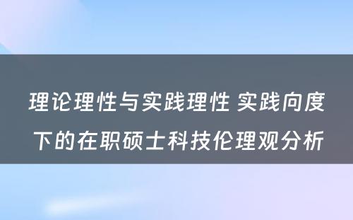 理论理性与实践理性 实践向度下的在职硕士科技伦理观分析