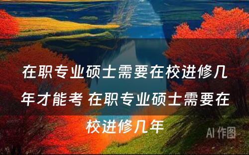 在职专业硕士需要在校进修几年才能考 在职专业硕士需要在校进修几年