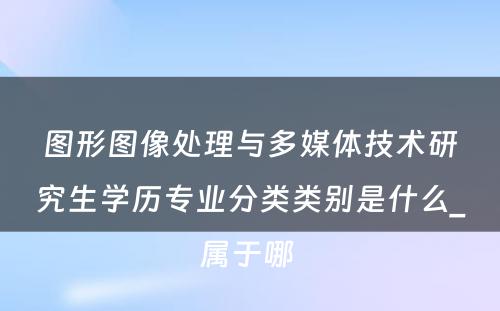 图形图像处理与多媒体技术研究生学历专业分类类别是什么_属于哪 