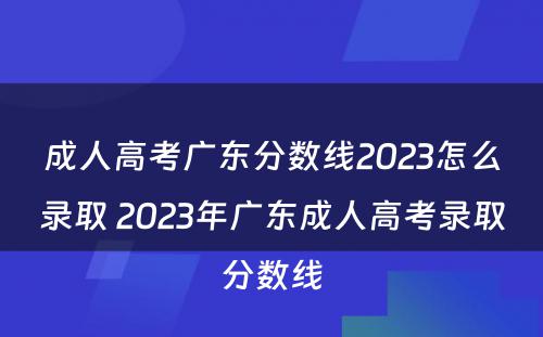 成人高考广东分数线2023怎么录取 2023年广东成人高考录取分数线