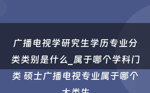 广播电视学研究生学历专业分类类别是什么_属于哪个学科门类 硕士广播电视专业属于哪个大类生