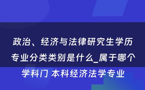 政治、经济与法律研究生学历专业分类类别是什么_属于哪个学科门 本科经济法学专业